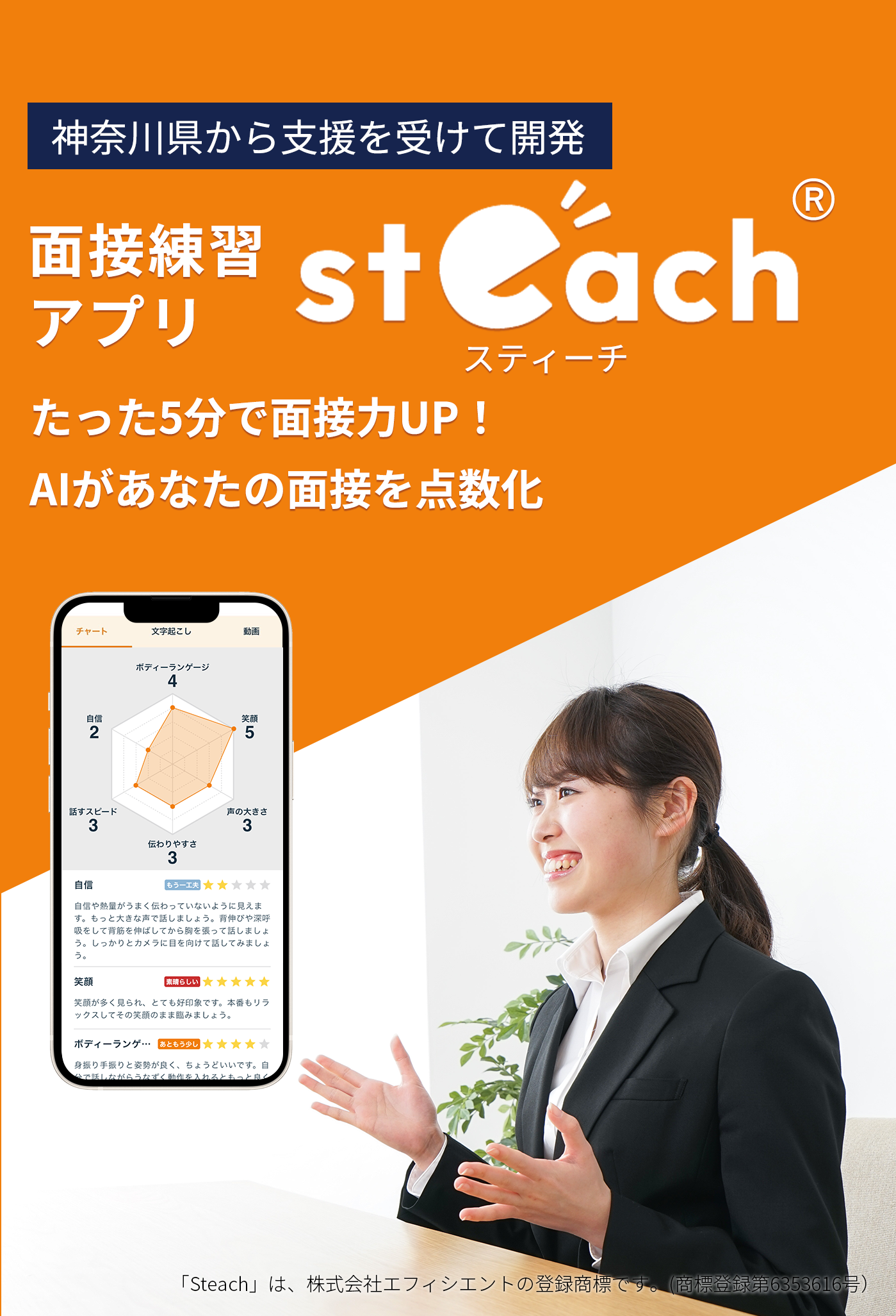 神奈川県から支援を受けて開発 面接練習アプリsteach(スティーチ) たった5分で面接力UP！ AIがあなたの面接を点数化 「Steach」は、株式会社エフィシエントの登録商標です。