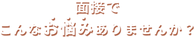 面接でこんなお悩みありませんか？