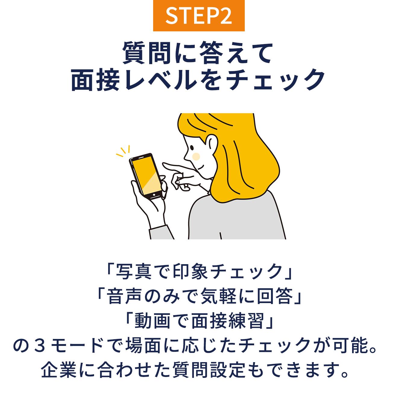STEP2 質問に答えて面接レベルをチェック 「写真で印象チェック」「音声のみで気軽に回答」「動画で面接練習」の3モードで場面に応じたチェックが可能。企業に合わせた質問設定もできます。