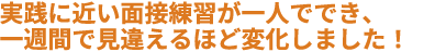 実践に近い面接練習が一人ででき、一週間で見違えるほど変化しました