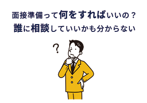 面接準備って何をすればいいの? 誰に相談していいかも分からない
